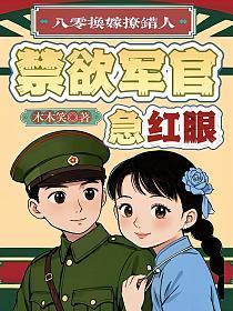 八零换嫁撩错人，禁欲军官急红眼