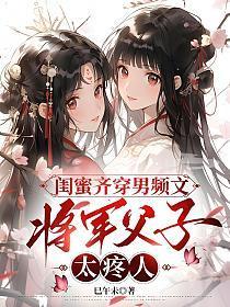 闺蜜齐穿男频文，将军父子太疼人